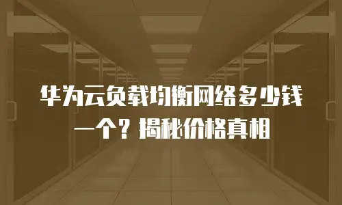 华为云负载均衡网络多少钱一个？揭秘价格真相