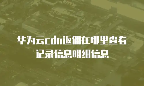 华为云cdn返佣在哪里查看记录信息明细信息
