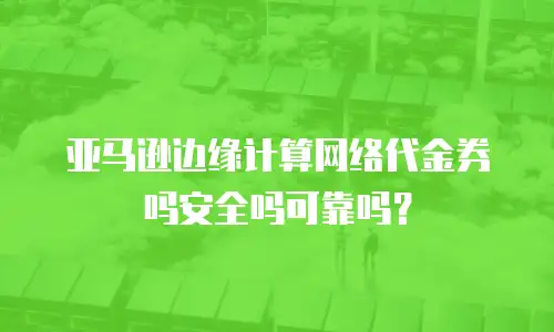 亚马逊边缘计算网络代金券吗安全吗可靠吗？