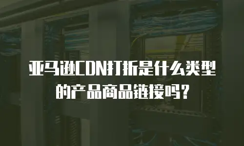 亚马逊CDN打折是什么类型的产品商品链接吗？