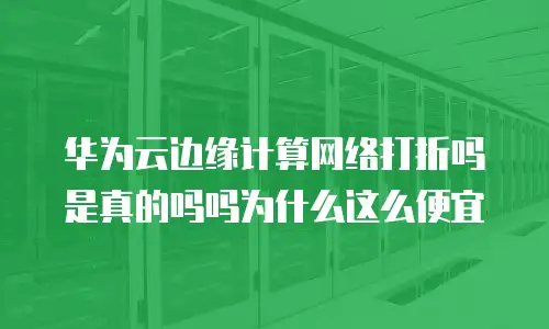 华为云边缘计算网络打折吗是真的吗吗为什么这么便宜