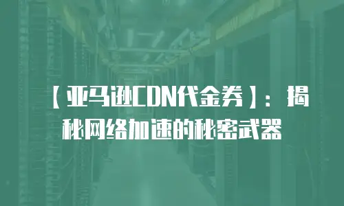 【亚马逊CDN代金券】：揭秘网络加速的秘密武器