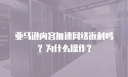 亚马逊内容加速网络返利吗？为什么操作？