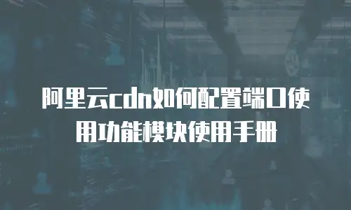 阿里云cdn如何配置端口使用功能模块使用手册