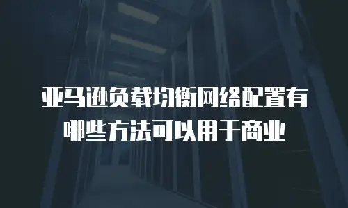 亚马逊负载均衡网络配置有哪些方法可以用于商业