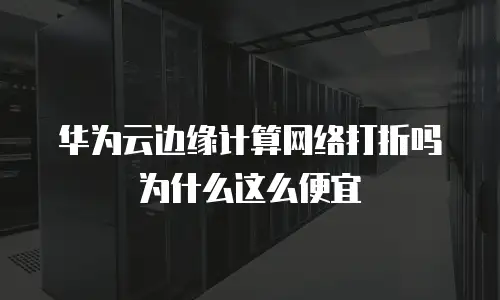 华为云边缘计算网络打折吗为什么这么便宜