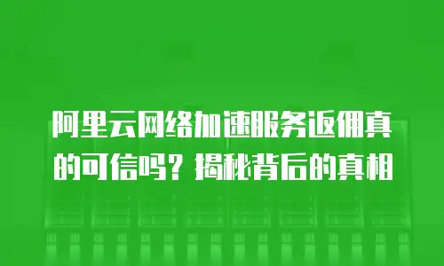 阿里云网络加速服务返佣真的可信吗？揭秘背后的真相