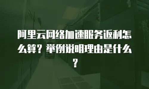 阿里云网络加速服务返利怎么算？举例说明理由是什么？