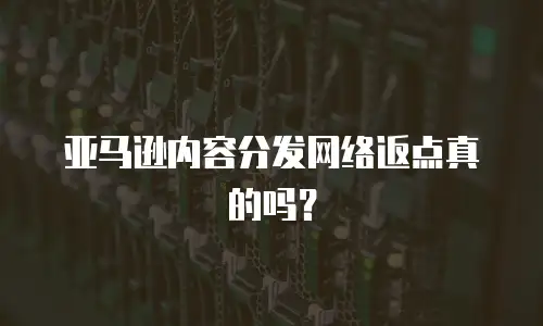 亚马逊内容分发网络返点真的吗？