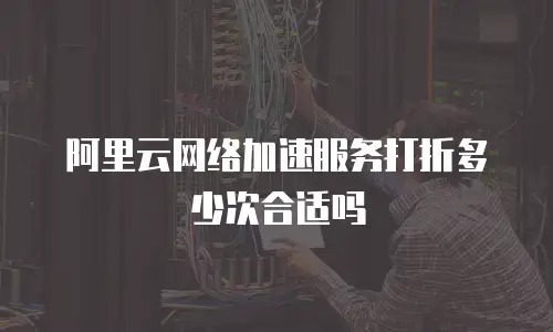 阿里云网络加速服务打折多少次合适吗