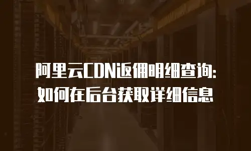 阿里云CDN返佣明细查询：如何在后台获取详细信息