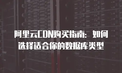 阿里云CDN购买指南：如何选择适合你的数据库类型
