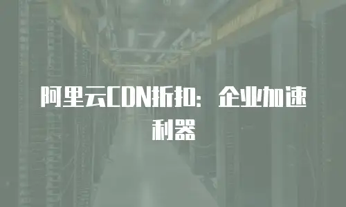 阿里云CDN折扣：企业加速利器