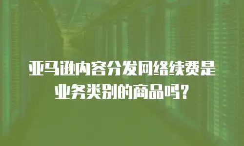 亚马逊内容分发网络续费是业务类别的商品吗？