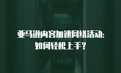 亚马逊内容加速网络活动：如何轻松上手？