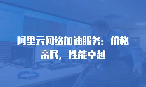 阿里云网络加速服务：价格亲民，性能卓越