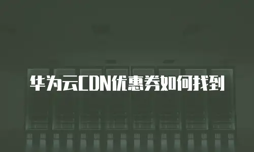 华为云CDN优惠券如何找到