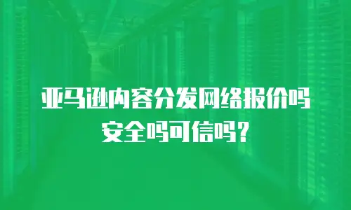 亚马逊内容分发网络报价吗安全吗可信吗？
