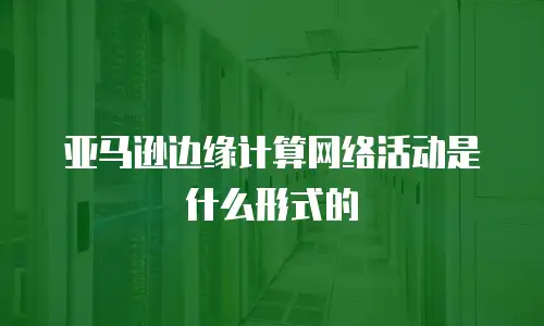 亚马逊边缘计算网络活动是什么形式的