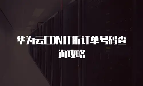 华为云CDN打折订单号码查询攻略
