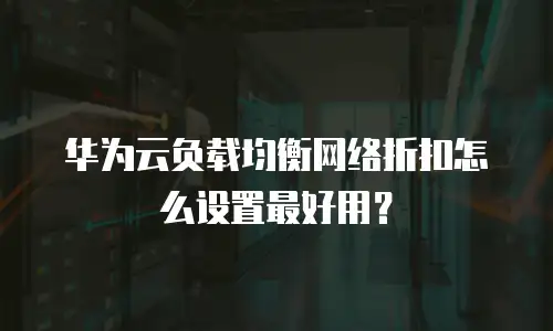 华为云负载均衡网络折扣怎么设置最好用？