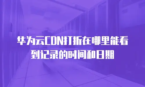 华为云CDN打折在哪里能看到记录的时间和日期