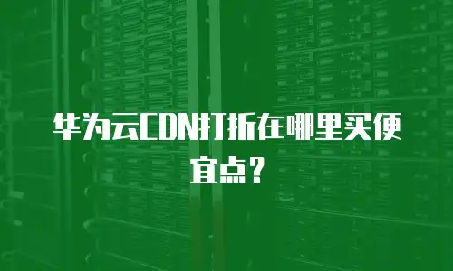 华为云CDN打折在哪里买便宜点？
