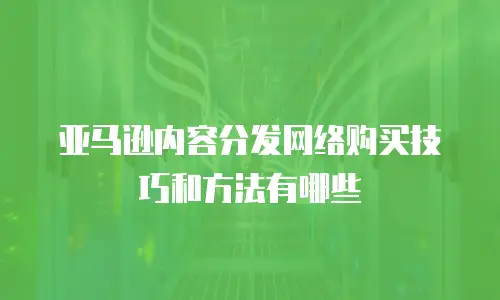 亚马逊内容分发网络购买技巧和方法有哪些