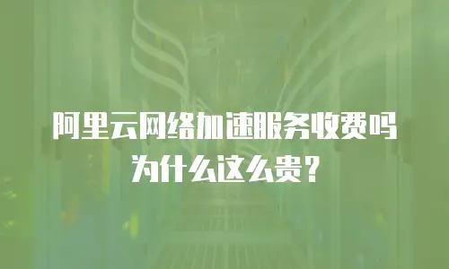 阿里云网络加速服务收费吗为什么这么贵？