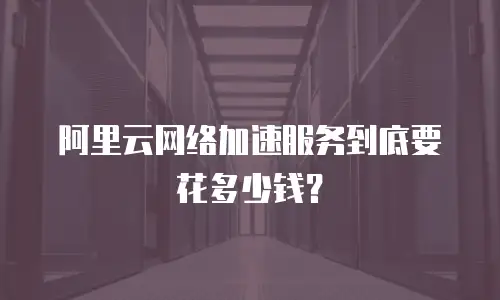 阿里云网络加速服务到底要花多少钱？