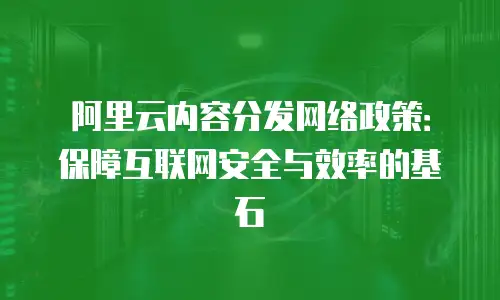 阿里云内容分发网络政策：保障互联网安全与效率的基石