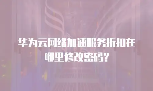 华为云网络加速服务折扣在哪里修改密码？