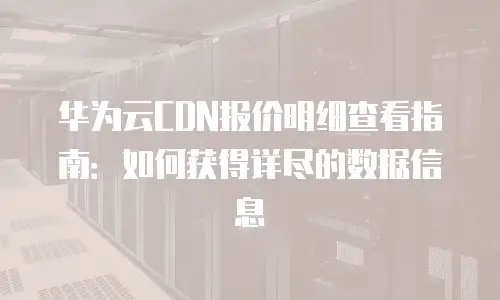 华为云CDN报价明细查看指南：如何获得详尽的数据信息