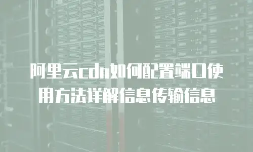 阿里云cdn如何配置端口使用方法详解信息传输信息