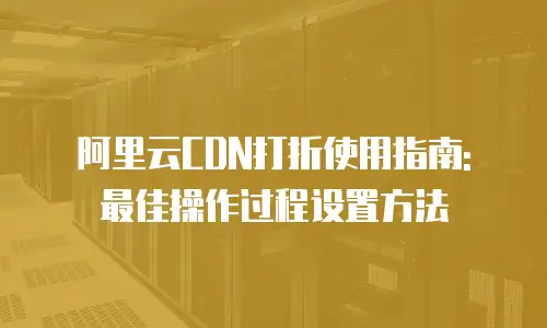 阿里云CDN打折使用指南: 最佳操作过程设置方法
