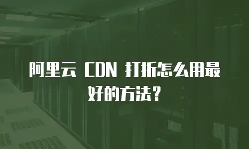 阿里云 CDN 打折怎么用最好的方法？