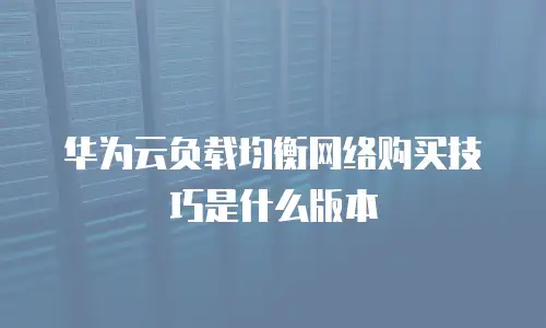 华为云负载均衡网络购买技巧是什么版本