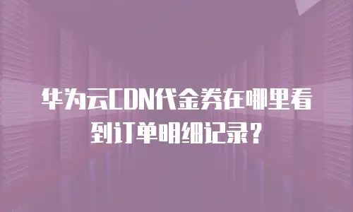 华为云CDN代金券在哪里看到订单明细记录？