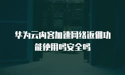华为云内容加速网络返佣功能使用吗安全吗
