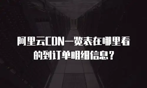 阿里云CDN一览表在哪里看的到订单明细信息？