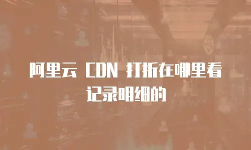 阿里云 CDN 打折在哪里看记录明细的