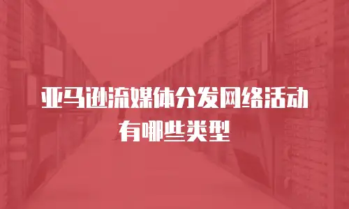 亚马逊流媒体分发网络活动有哪些类型