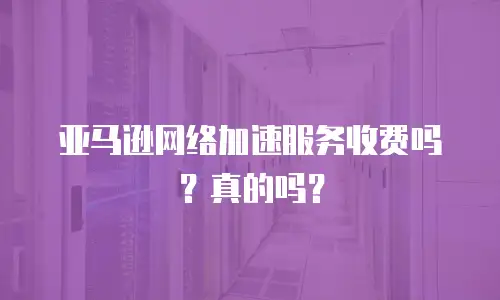 亚马逊网络加速服务收费吗？真的吗？
