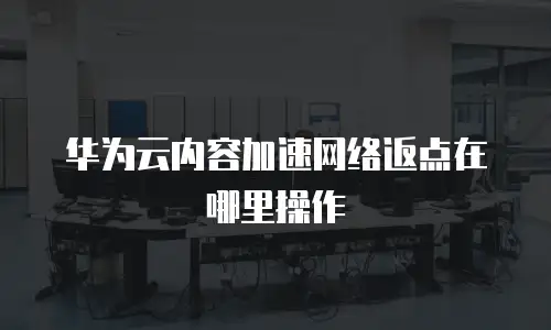 华为云内容加速网络返点在哪里操作