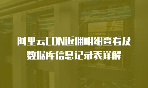 阿里云CDN返佣明细查看及数据库信息记录表详解
