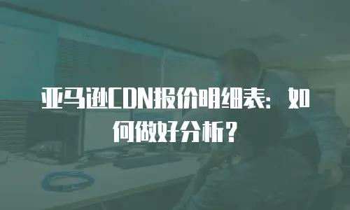 亚马逊CDN报价明细表：如何做好分析？