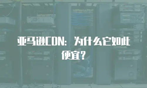 亚马逊CDN：为什么它如此便宜？