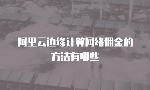 阿里云边缘计算网络佣金的方法有哪些