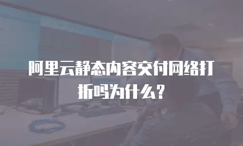 阿里云静态内容交付网络打折吗为什么？