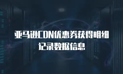 亚马逊CDN优惠券获得明细记录数据信息